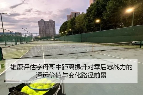 雄鹿评估字母哥中距离提升对季后赛战力的深远价值与变化路径前景